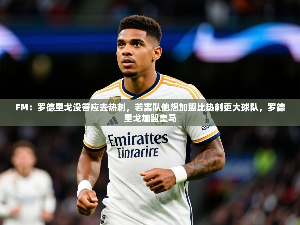 2025火狐体育论坛FM:罗德里戈没答应去热刺,若离队他想加盟比热刺更大球队,罗德里戈加盟皇马 第4张