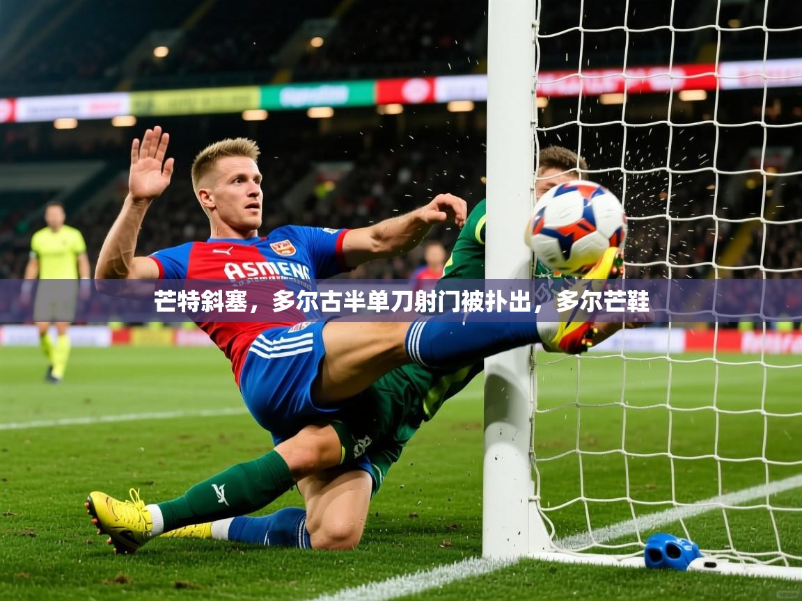 2025火狐体育app芒特斜塞，多尔古半单刀射门被扑出，多尔芒鞋  第2张