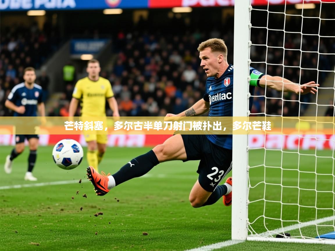 2025火狐体育app芒特斜塞，多尔古半单刀射门被扑出，多尔芒鞋  第4张