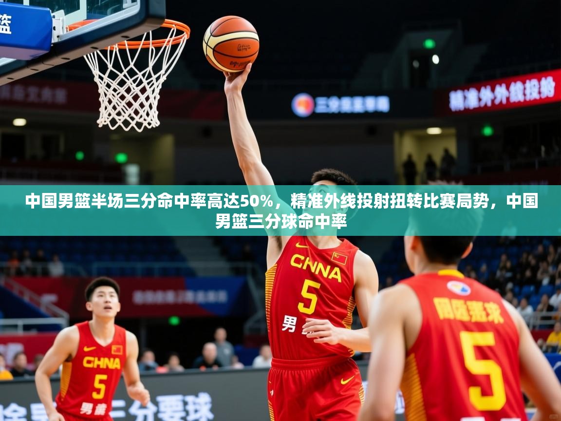 2025火狐体育在线中国男篮半场三分命中率高达50%,精准外线投射扭转比赛局势,中国男篮三分球命中率 第2张