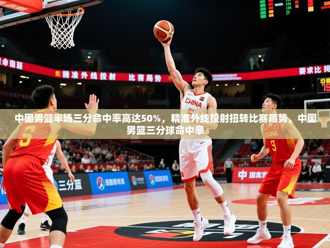2025火狐体育在线中国男篮半场三分命中率高达50%,精准外线投射扭转比赛局势,中国男篮三分球命中率 第1张