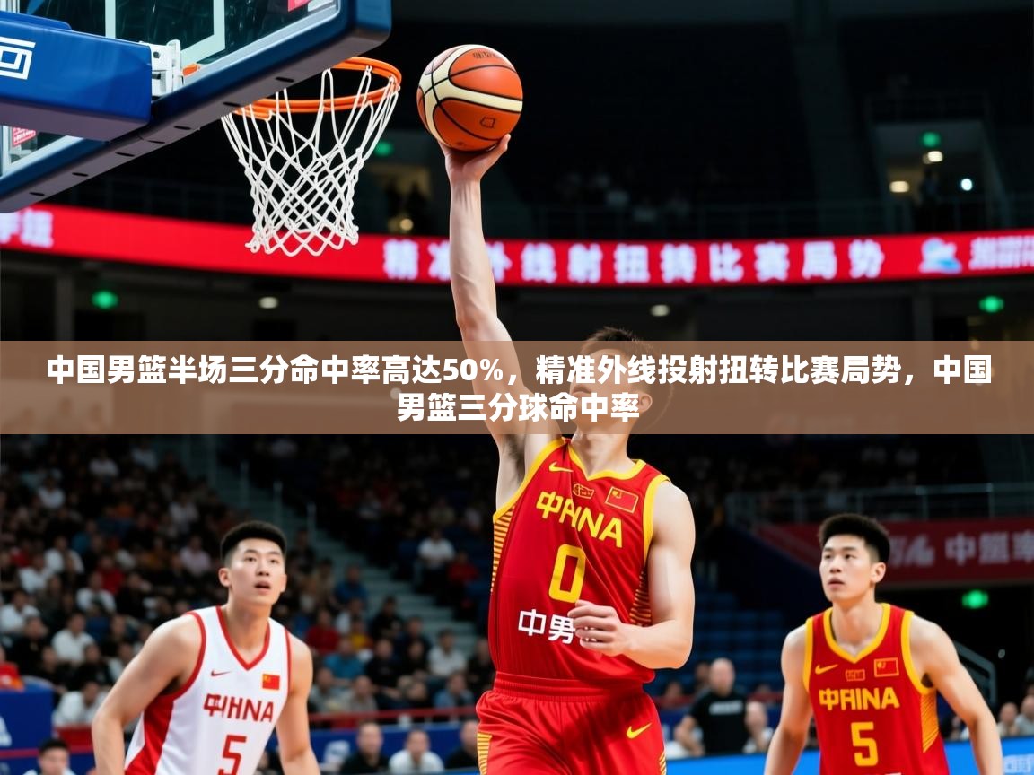 2025火狐体育在线中国男篮半场三分命中率高达50%,精准外线投射扭转比赛局势,中国男篮三分球命中率 第4张