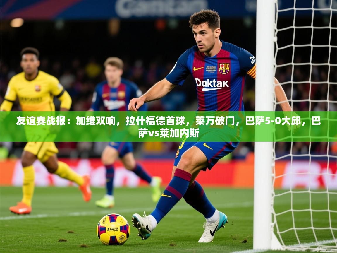 2025火狐体育直播平台友谊赛战报：加维双响，拉什福德首球，莱万破门，巴萨5-0大邱，巴萨vs莱加内斯  第2张