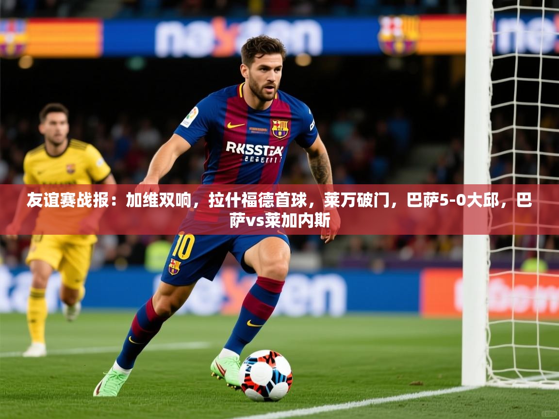 2025火狐体育直播平台友谊赛战报：加维双响，拉什福德首球，莱万破门，巴萨5-0大邱，巴萨vs莱加内斯  第3张