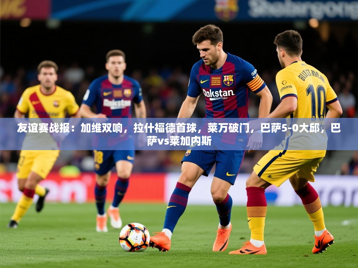 2025火狐体育直播平台友谊赛战报：加维双响，拉什福德首球，莱万破门，巴萨5-0大邱，巴萨vs莱加内斯  第4张