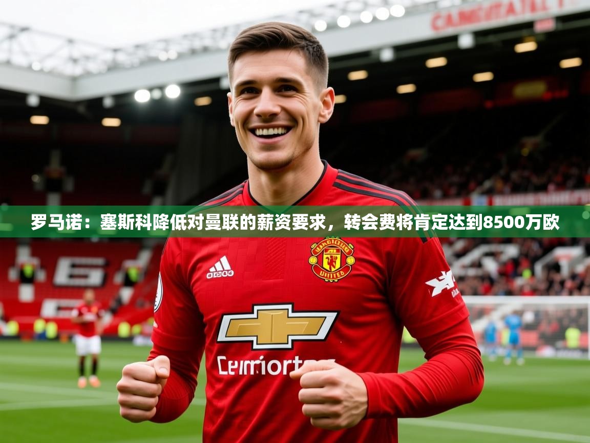 2025火狐体育app罗马诺：塞斯科降低对曼联的薪资要求，转会费将肯定达到8500万欧  第1张