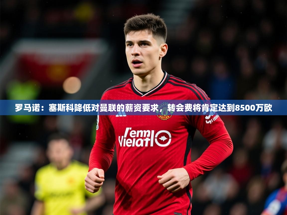 2025火狐体育app罗马诺：塞斯科降低对曼联的薪资要求，转会费将肯定达到8500万欧  第2张