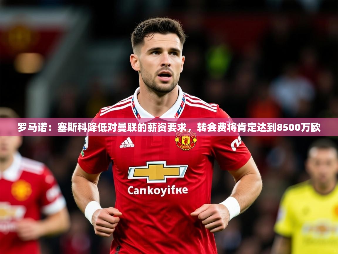 2025火狐体育app罗马诺：塞斯科降低对曼联的薪资要求，转会费将肯定达到8500万欧  第3张