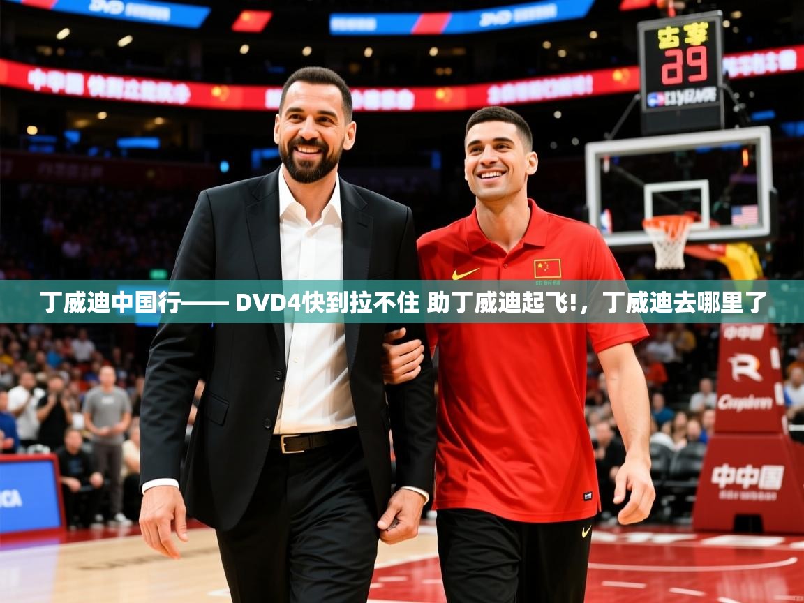 2025火狐体育直播平台丁威迪中国行—— DVD4快到拉不住 助丁威迪起飞!，丁威迪去哪里了  第2张