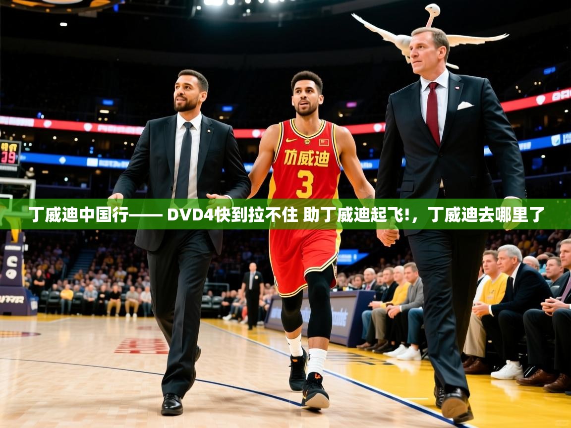 2025火狐体育直播平台丁威迪中国行—— DVD4快到拉不住 助丁威迪起飞!，丁威迪去哪里了  第3张