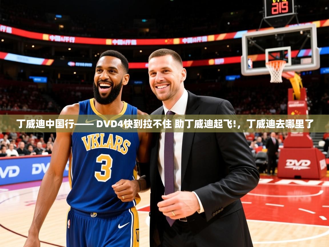2025火狐体育直播平台丁威迪中国行—— DVD4快到拉不住 助丁威迪起飞!，丁威迪去哪里了  第4张