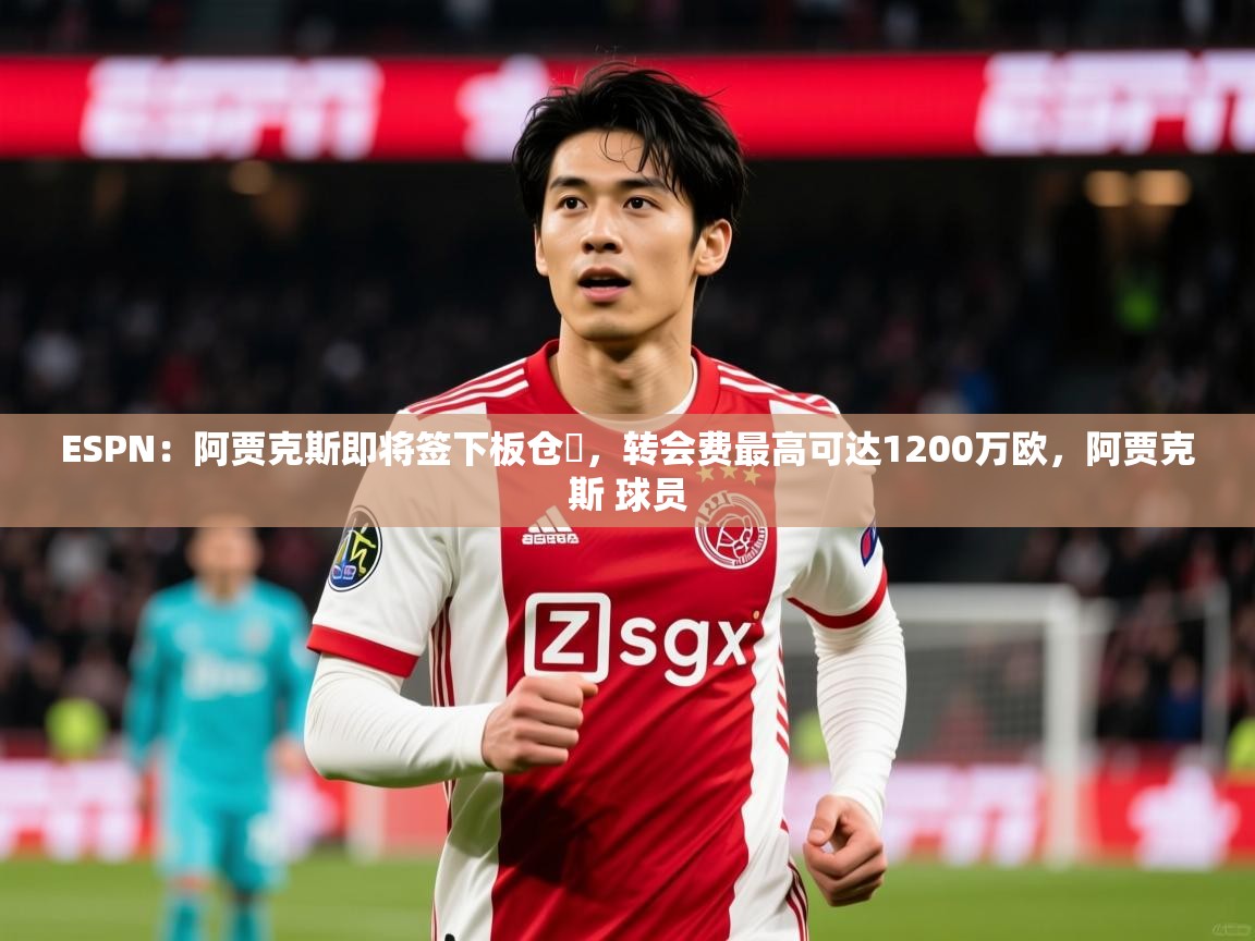 2025火狐体育论坛ESPN：阿贾克斯即将签下板仓滉，转会费最高可达1200万欧，阿贾克斯 球员