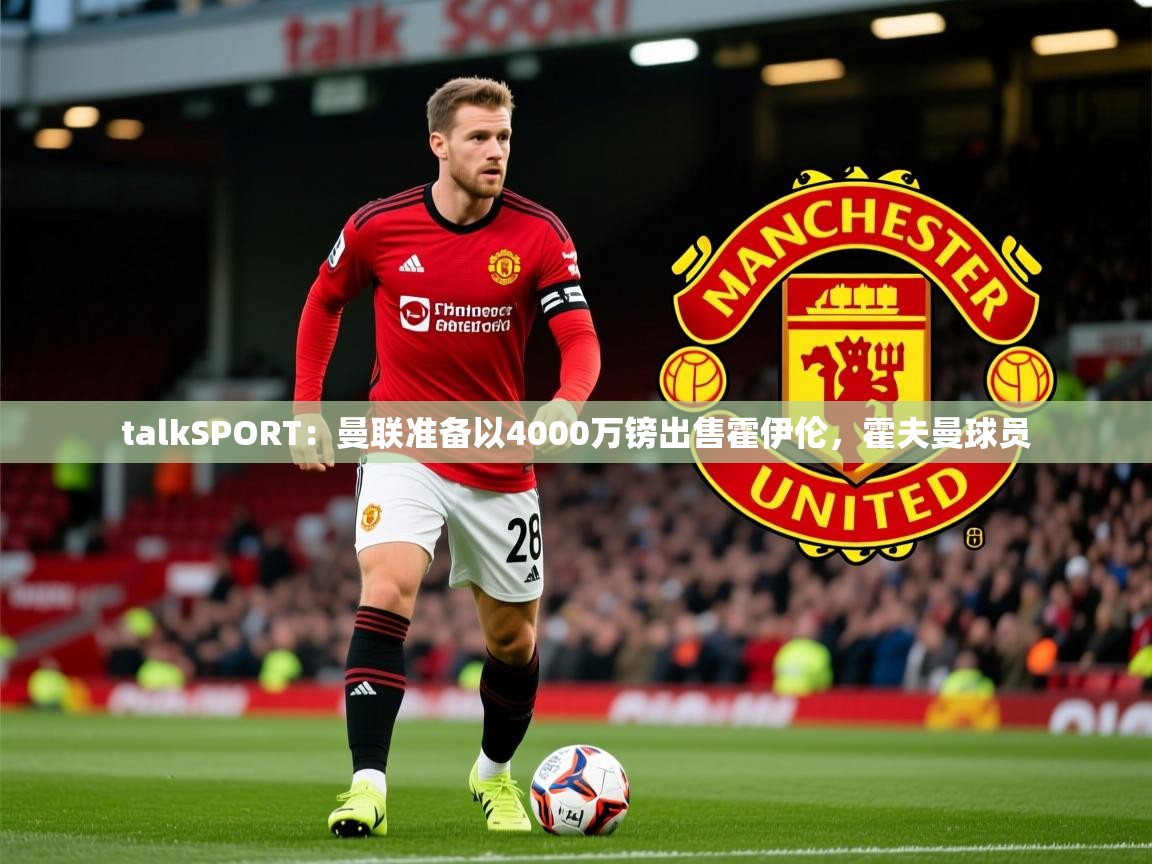 2025火狐体育赛事talkSPORT：曼联准备以4000万镑出售霍伊伦，霍夫曼球员  第3张