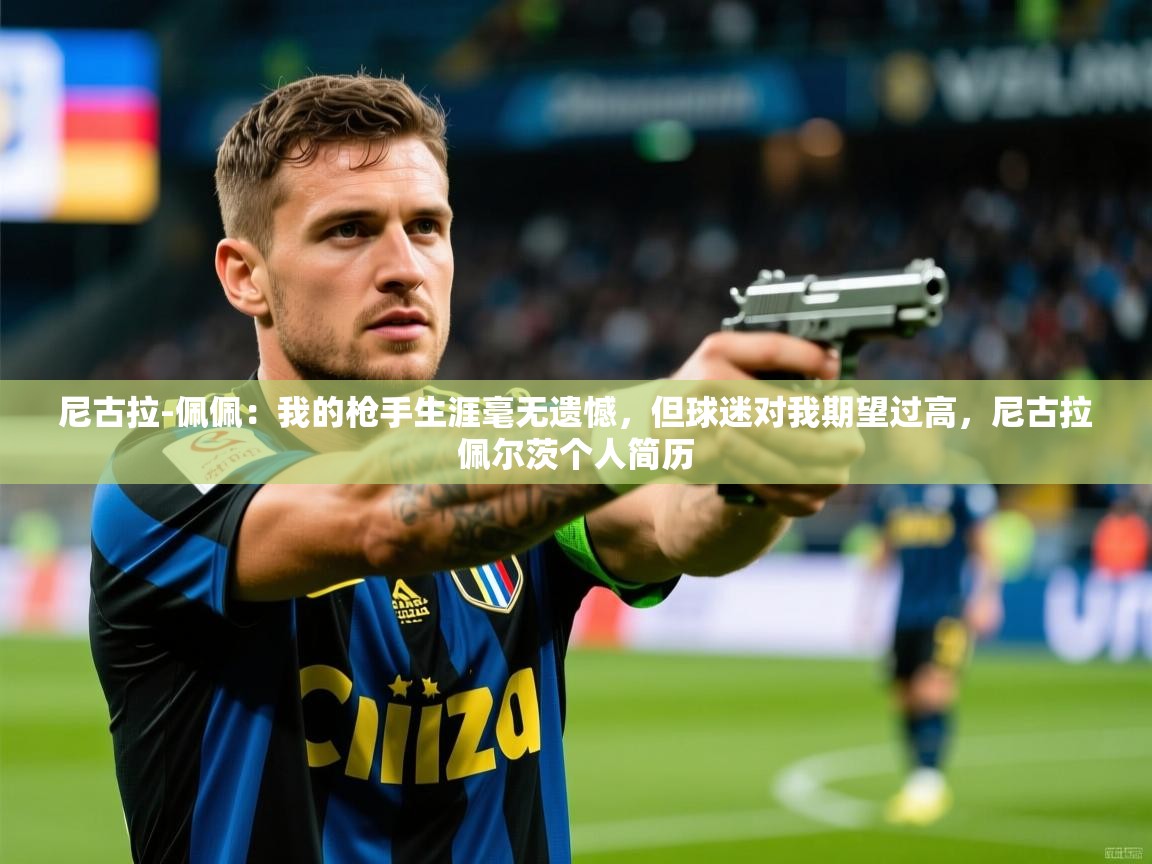 2025火狐体育官网尼古拉-佩佩：我的枪手生涯毫无遗憾，但球迷对我期望过高，尼古拉佩尔茨个人简历