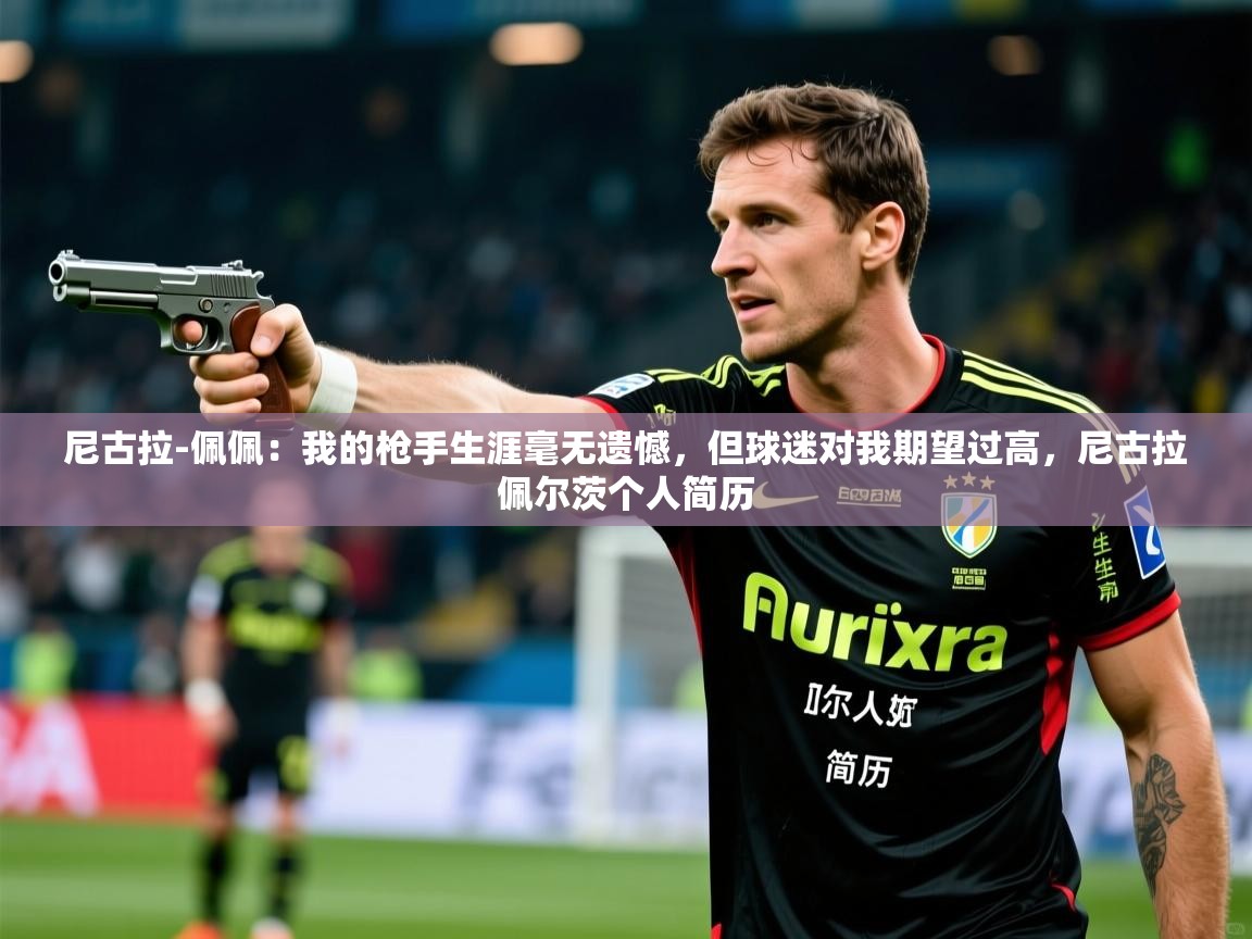 2025火狐体育官网尼古拉-佩佩：我的枪手生涯毫无遗憾，但球迷对我期望过高，尼古拉佩尔茨个人简历  第2张