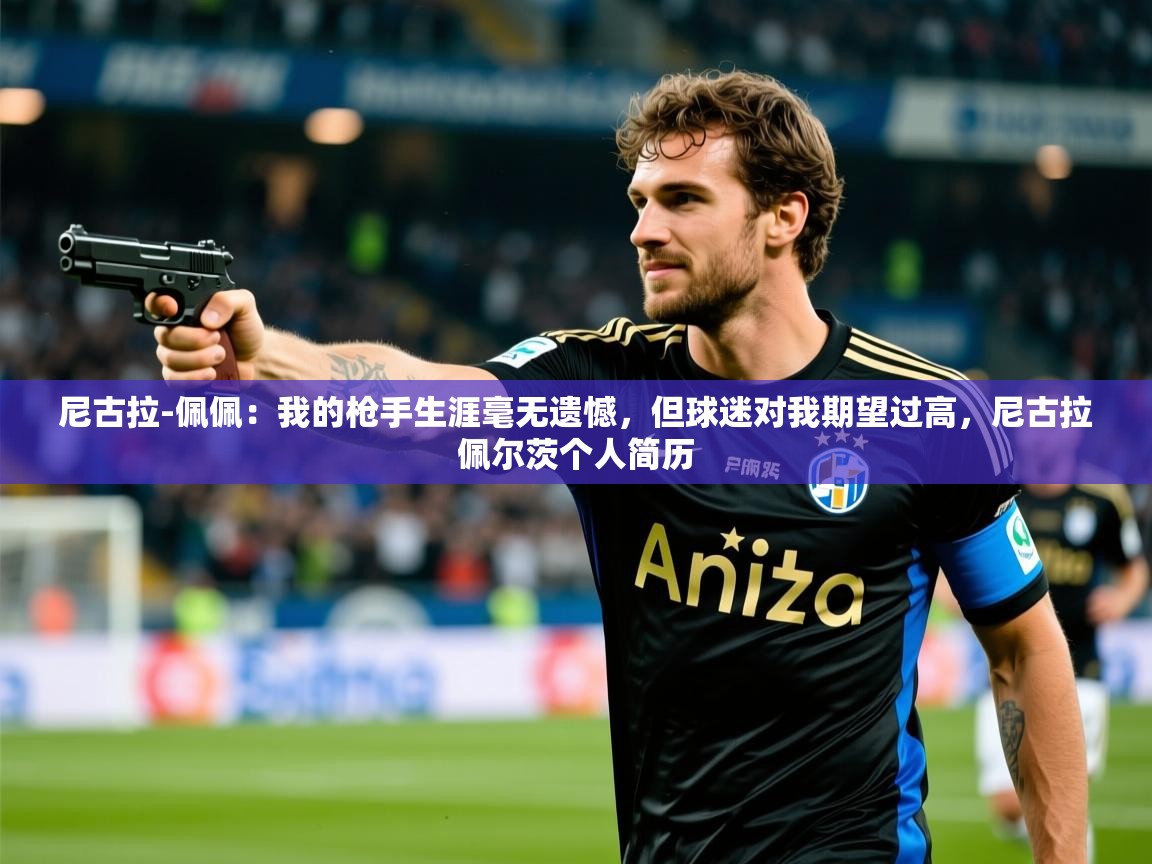 2025火狐体育官网尼古拉-佩佩：我的枪手生涯毫无遗憾，但球迷对我期望过高，尼古拉佩尔茨个人简历  第3张