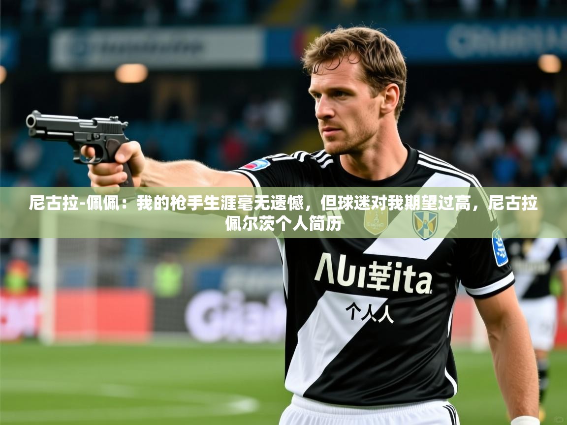 2025火狐体育官网尼古拉-佩佩：我的枪手生涯毫无遗憾，但球迷对我期望过高，尼古拉佩尔茨个人简历  第4张