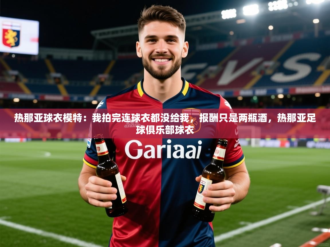 2025火狐体育直播平台热那亚球衣模特：我拍完连球衣都没给我，报酬只是两瓶酒，热那亚足球俱乐部球衣