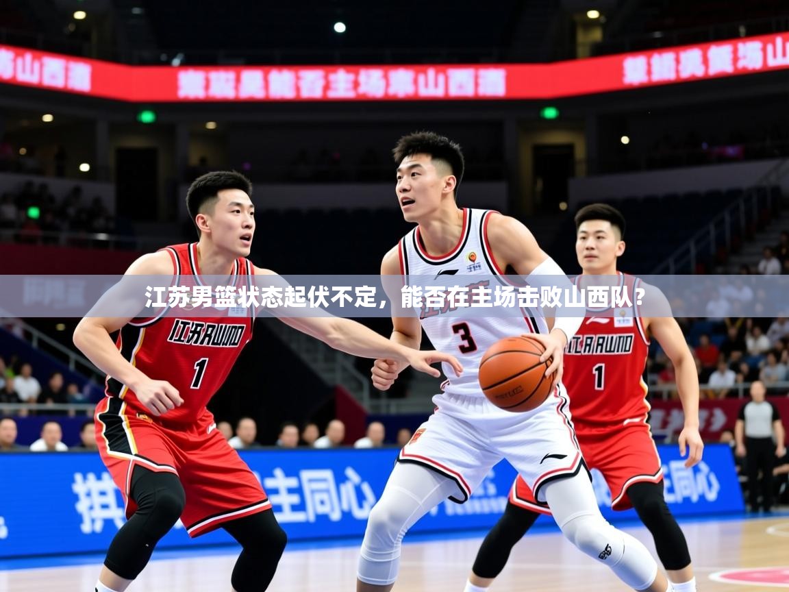 2025火狐体育下载江苏男篮状态起伏不定，能否在主场击败山西队？  第1张