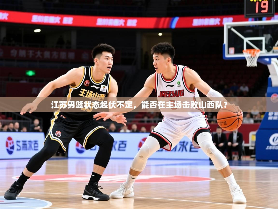 2025火狐体育下载江苏男篮状态起伏不定，能否在主场击败山西队？  第4张