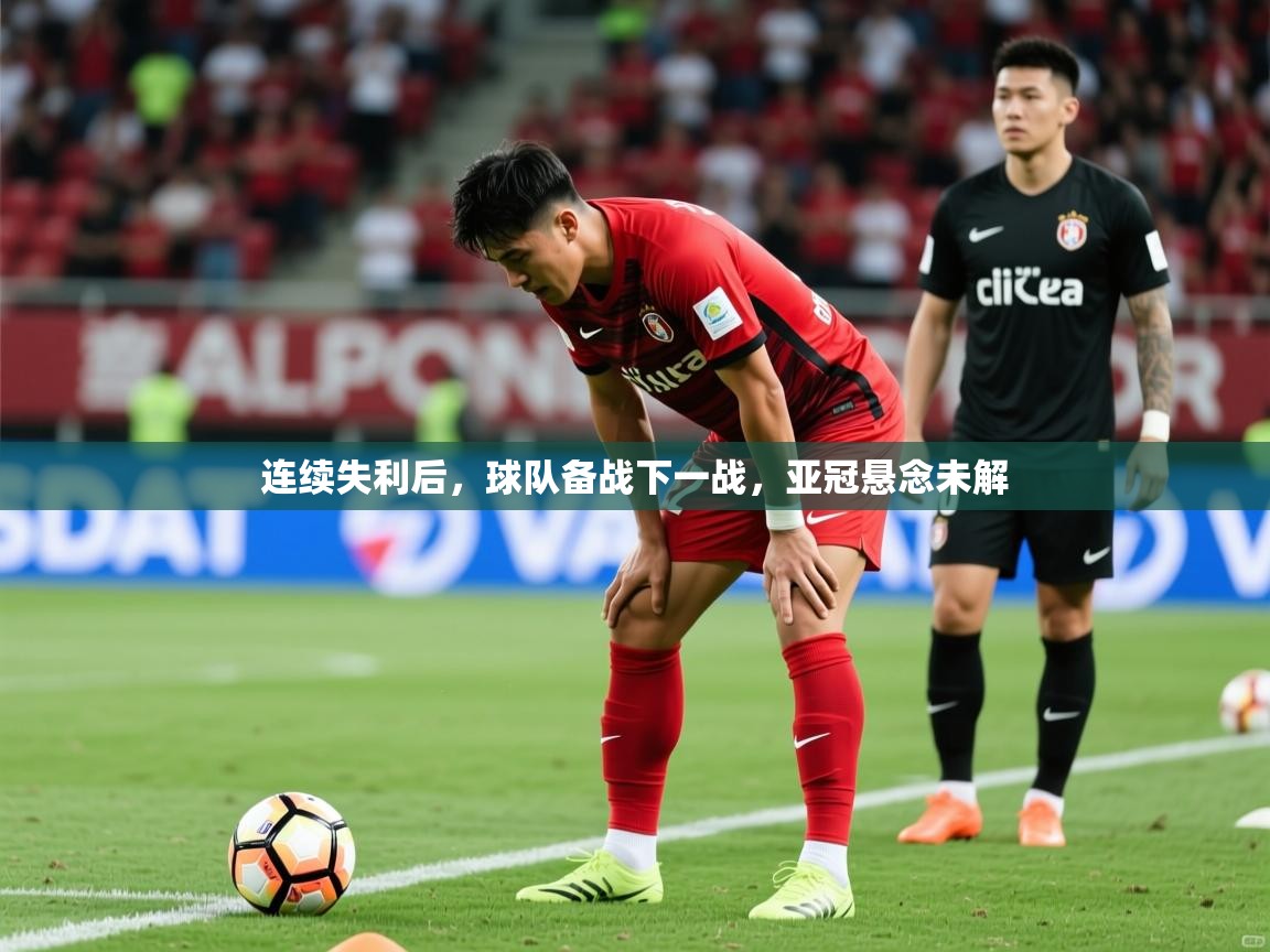 2026火狐体育论坛连续失利后，球队备战下一战，亚冠悬念未解