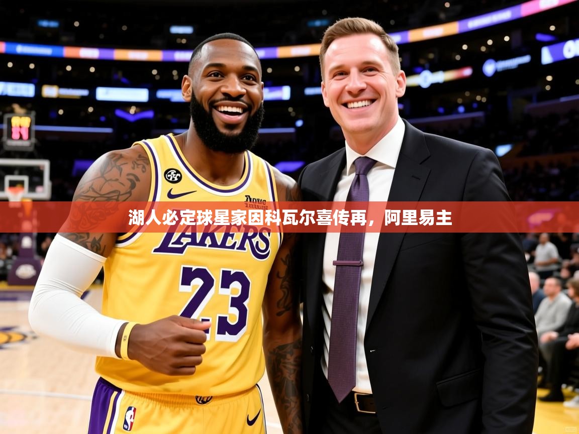 2026火狐体育赛事湖人必定球星家因科瓦尔喜传再，阿里易主  第2张