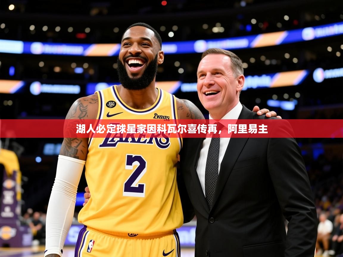 2026火狐体育赛事湖人必定球星家因科瓦尔喜传再，阿里易主  第3张