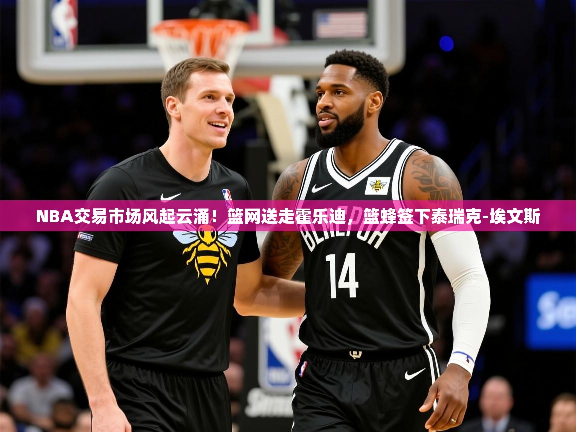 2026火狐体育赛事NBA交易市场风起云涌！篮网送走霍乐迪，篮蜂签下泰瑞克-埃文斯  第3张