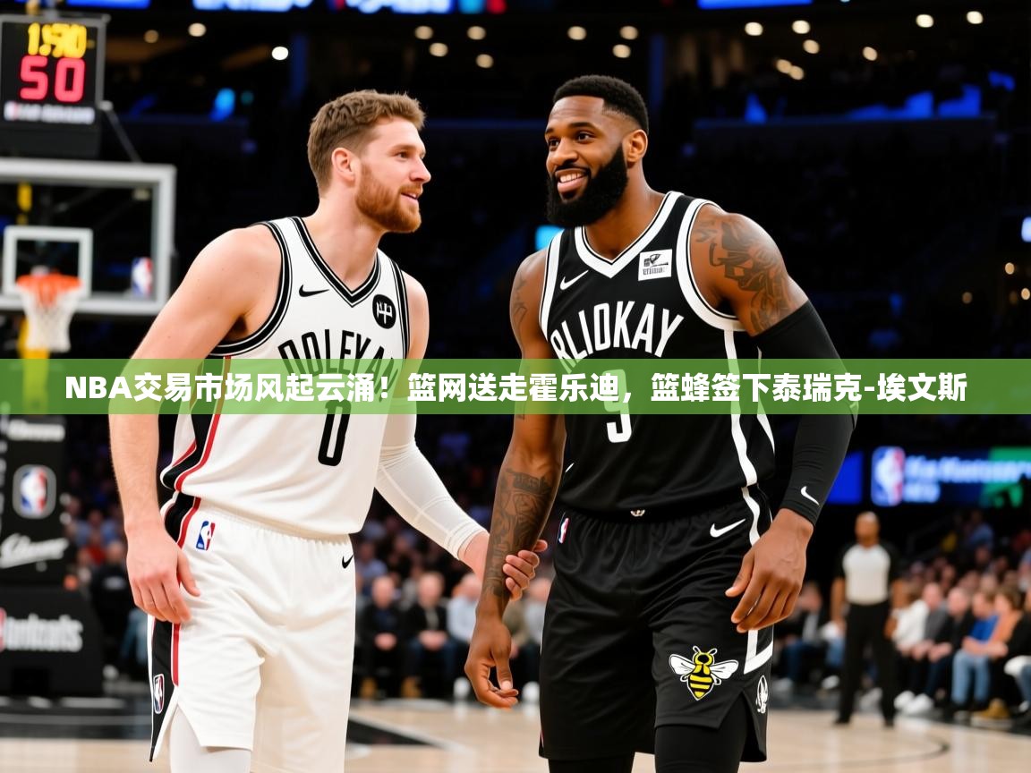 2026火狐体育赛事NBA交易市场风起云涌！篮网送走霍乐迪，篮蜂签下泰瑞克-埃文斯  第2张