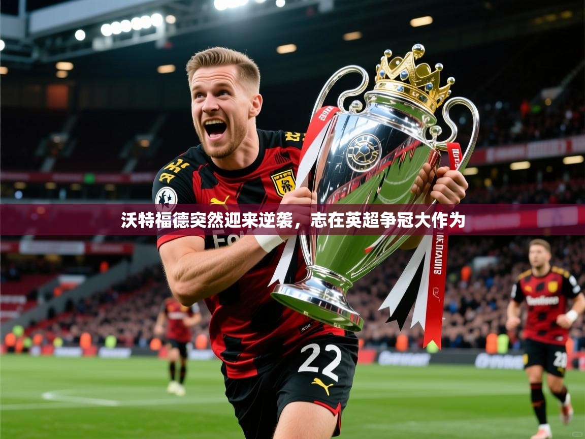 2026火狐体育app沃特福德突然迎来逆袭，志在英超争冠大作为  第2张