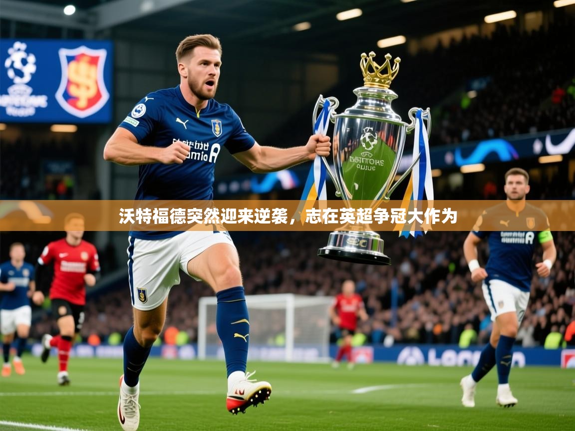 2026火狐体育app沃特福德突然迎来逆袭，志在英超争冠大作为  第3张