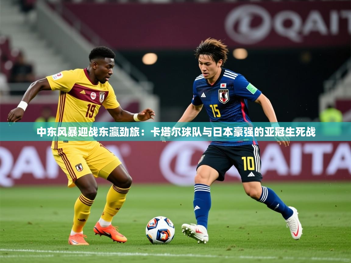 2026火狐体育官网登录入口中东风暴迎战东瀛劲旅:卡塔尔球队与日本豪强的亚冠生死战 第2张