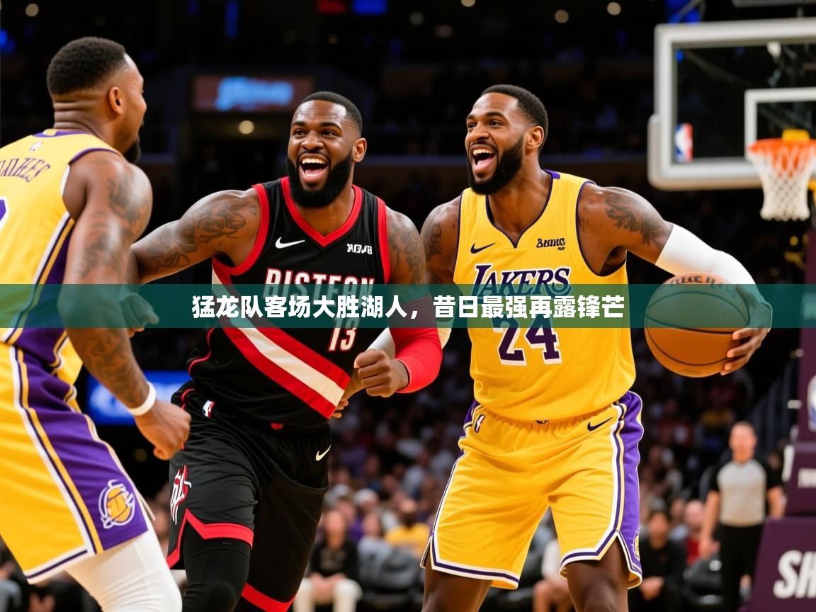 2026火狐体育网页版登录猛龙队客场大胜湖人,昔日最强再露锋芒 第2张