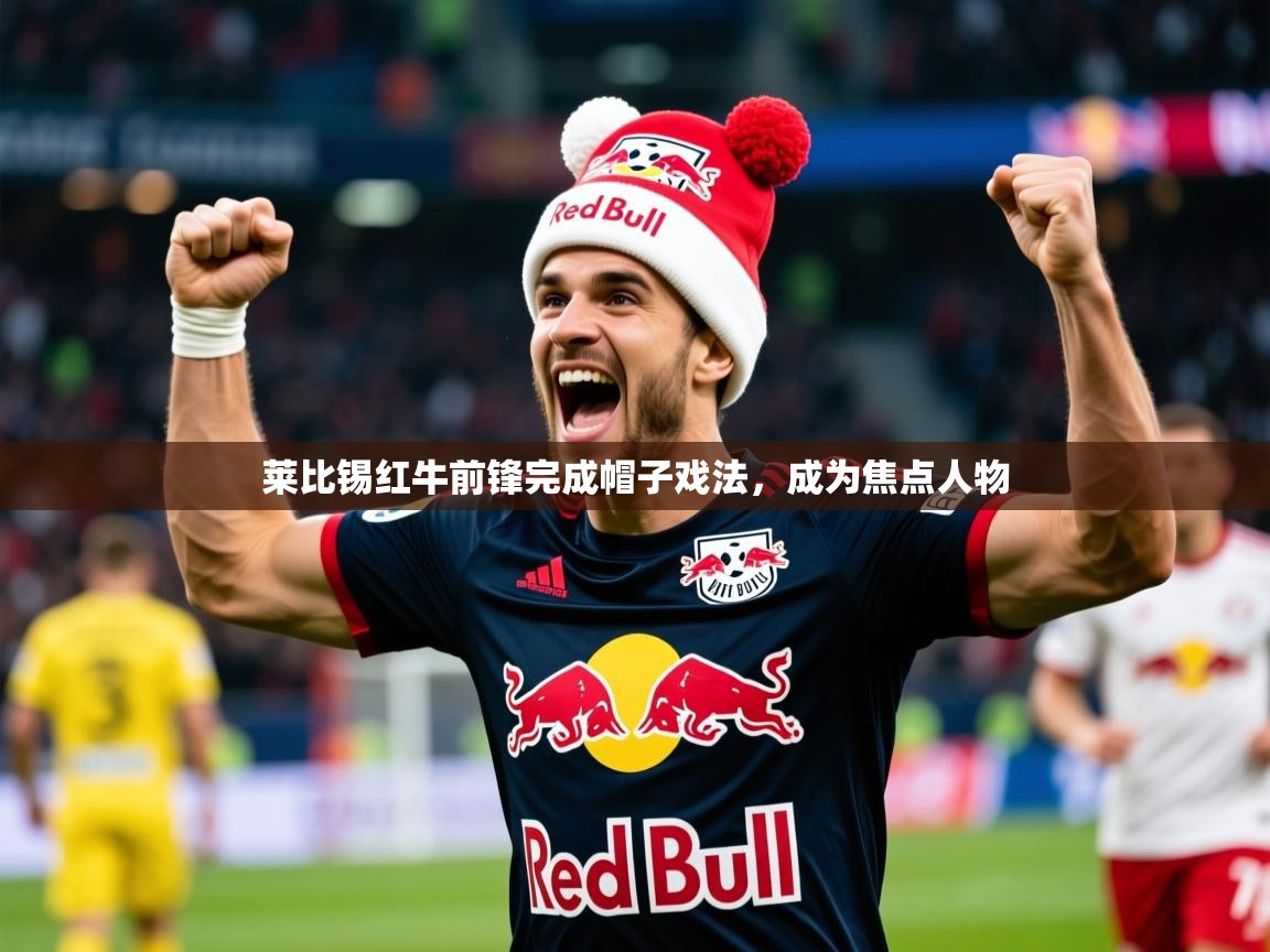2026火狐体育官网莱比锡红牛前锋完成帽子戏法,成为焦点人物 第3张