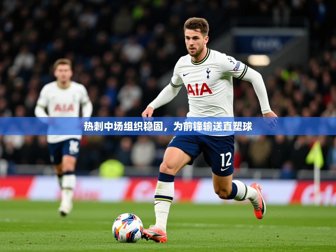 2026火狐体育论坛热刺中场组织稳固，为前锋输送直塑球  第2张
