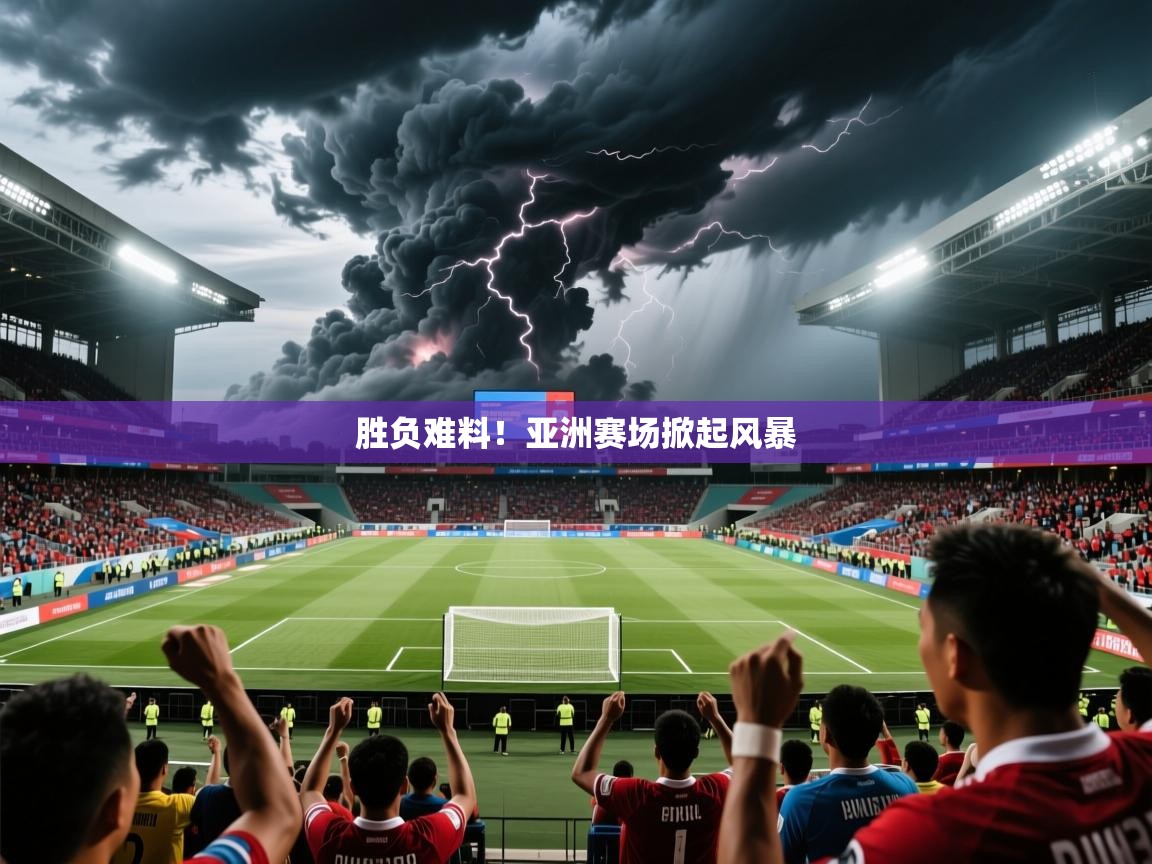 2026火狐体育官网首页登录胜负难料！亚洲赛场掀起风暴