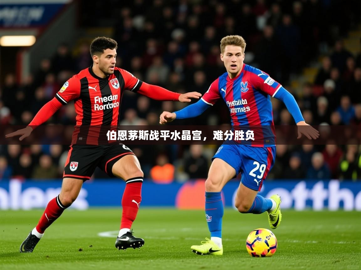 2026火狐体育官网登录入口伯恩茅斯战平水晶宫，难分胜负