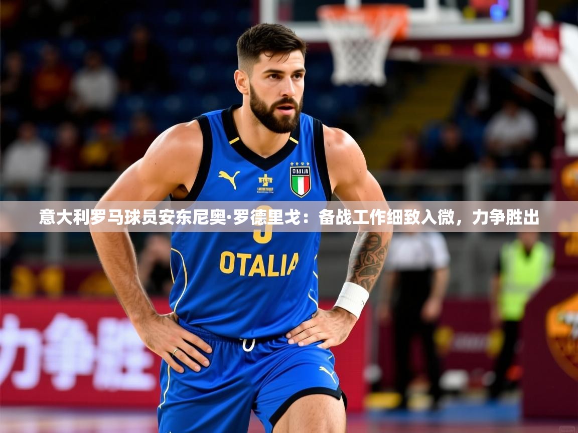 2026火狐体育在线意大利罗马球员安东尼奥·罗德里戈：备战工作细致入微，力争胜出