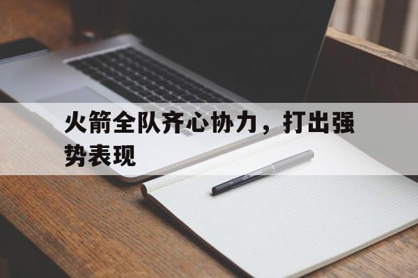 火狐体育在线-火箭全队齐心协力，打出强势表现的简单介绍