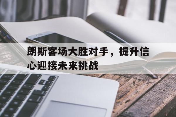 火狐体育在线-朗斯客场大胜对手，提升信心迎接未来挑战的简单介绍