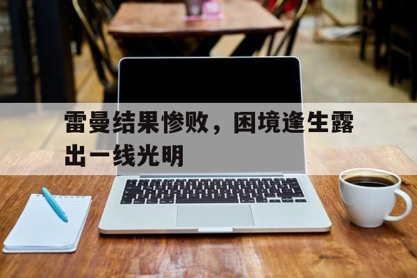 火狐体育真人入口-包含雷曼结果惨败，困境逢生露出一线光明的词条
