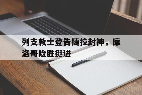 火狐体育-包含列支敦士登告捷拉封神，摩洛哥险胜挺进的词条